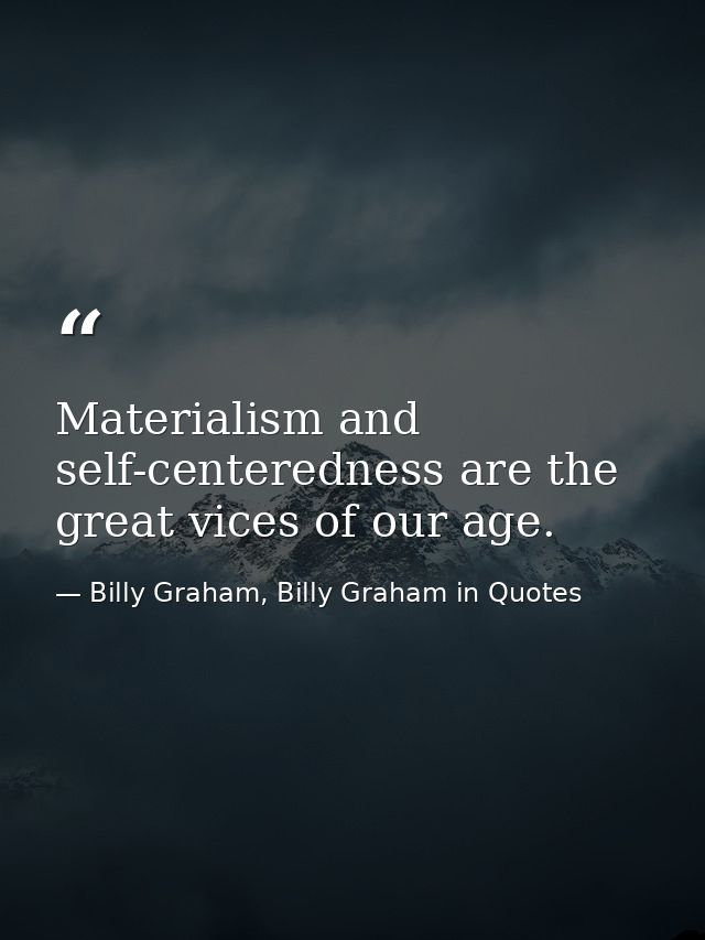 Materialism and self-centeredness are the great vices of our age. — Billy Graham, Billy Graham in Quotes