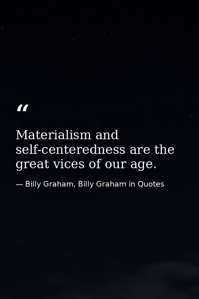 Materialism and self-centeredness are the great vices of our age. — Billy Graham, Billy Graham in Quotes