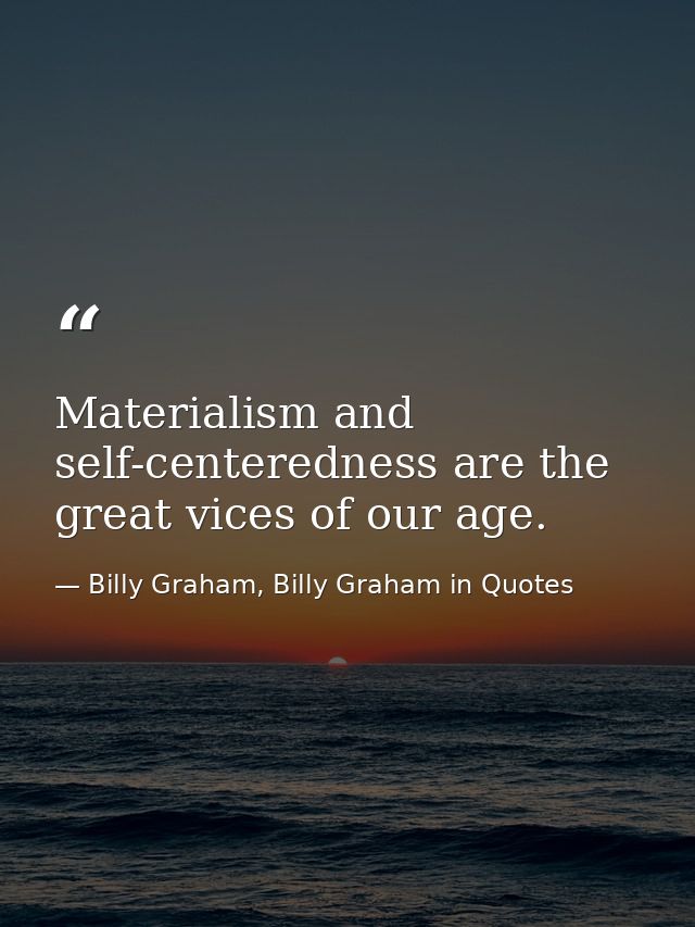 Materialism and self-centeredness are the great vices of our age. — Billy Graham, Billy Graham in Quotes