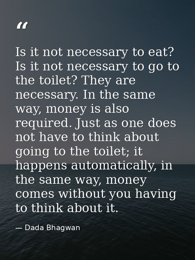 Is it not necessary to eat? Is it not necessary to go to the toilet? They are necessary. In the same way, money is also  — Dada Bhagwan