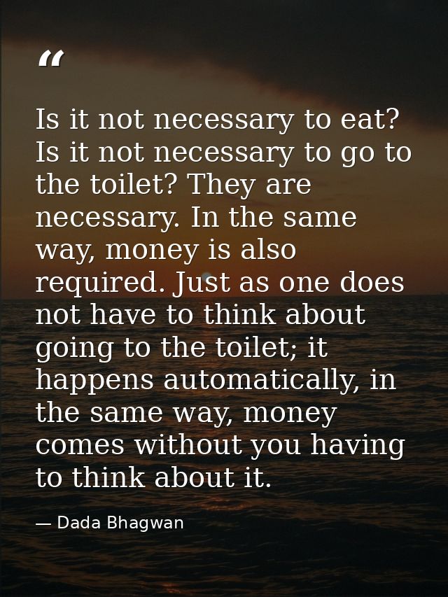Is it not necessary to eat? Is it not necessary to go to the toilet? They are necessary. In the same way, money is also  — Dada Bhagwan