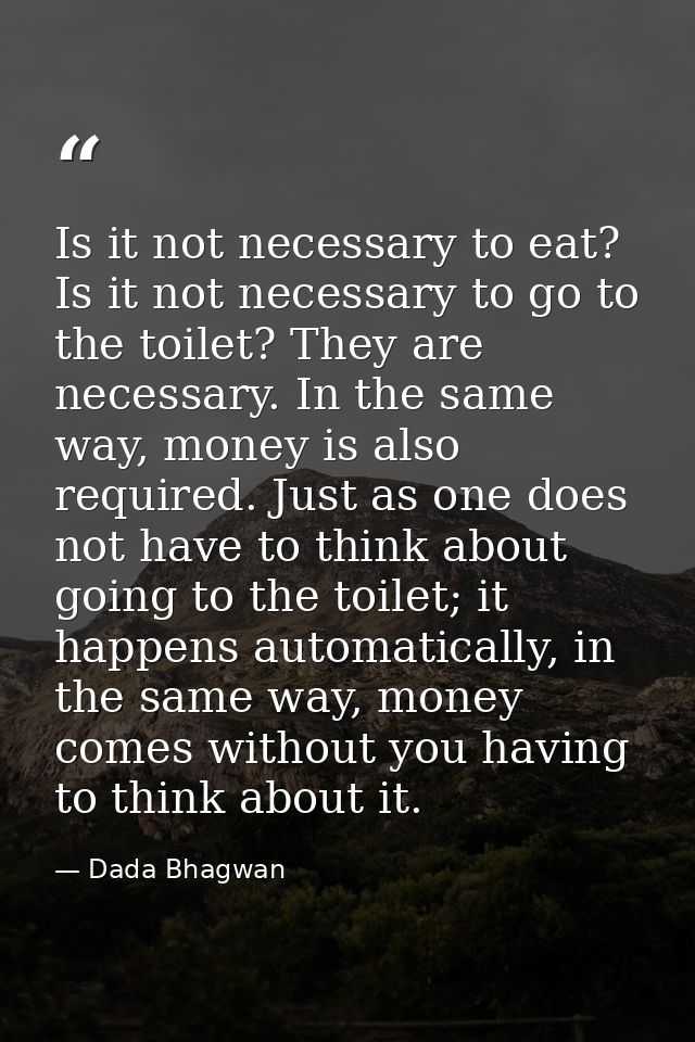 Is it not necessary to eat? Is it not necessary to go to the toilet? They are necessary. In the same way, money is also  — Dada Bhagwan