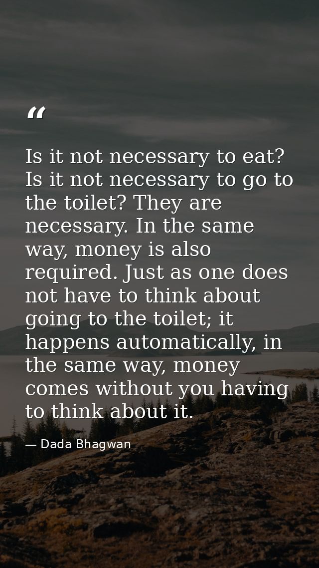 Is it not necessary to eat? Is it not necessary to go to the toilet? They are necessary. In the same way, money is also  — Dada Bhagwan