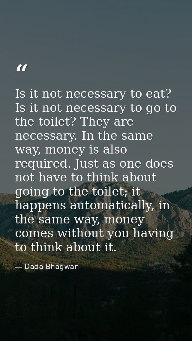 Is it not necessary to eat? Is it not necessary to go to the toilet? They are necessary. In the same way, money is also  — Dada Bhagwan