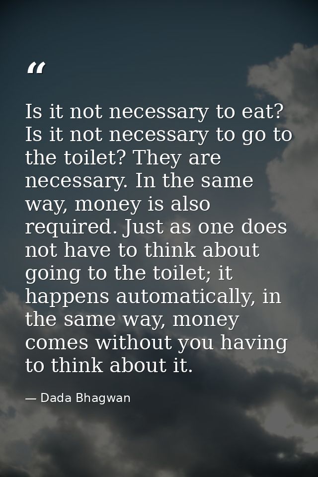 Is it not necessary to eat? Is it not necessary to go to the toilet? They are necessary. In the same way, money is also  — Dada Bhagwan