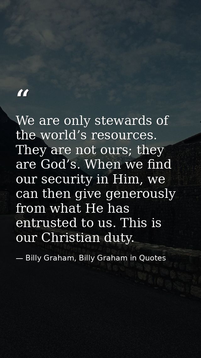 We are only stewards of the world’s resources. They are not ours; they are God’s. When we find our security in Him, we c — Billy Graham, Billy Graham in Quotes