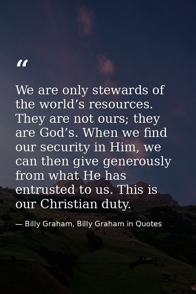We are only stewards of the world’s resources. They are not ours; they are God’s. When we find our security in Him, we c — Billy Graham, Billy Graham in Quotes