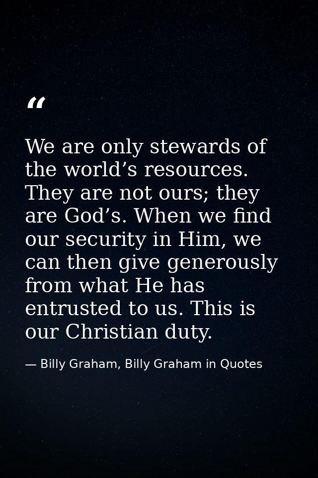 We are only stewards of the world’s resources. They are not ours; they are God’s. When we find our security in Him, we c — Billy Graham, Billy Graham in Quotes