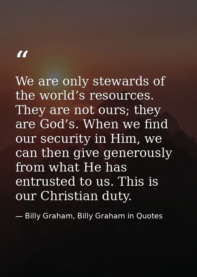 We are only stewards of the world’s resources. They are not ours; they are God’s. When we find our security in Him, we c — Billy Graham, Billy Graham in Quotes