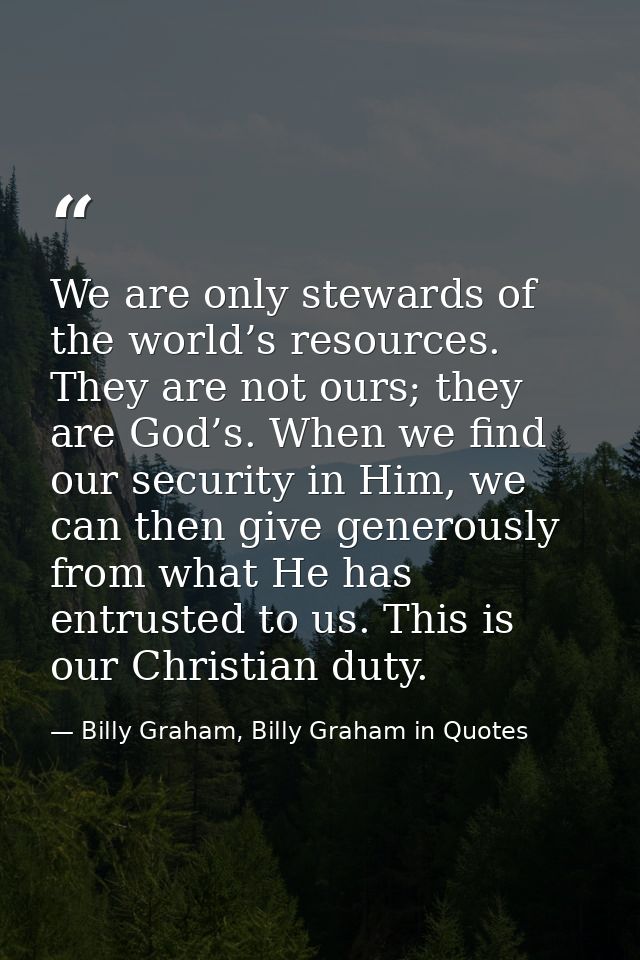 We are only stewards of the world’s resources. They are not ours; they are God’s. When we find our security in Him, we c — Billy Graham, Billy Graham in Quotes