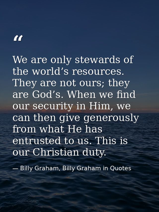 We are only stewards of the world’s resources. They are not ours; they are God’s. When we find our security in Him, we c — Billy Graham, Billy Graham in Quotes