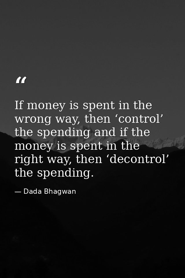 If money is spent in the wrong way, then ‘control’ the spending and if the money is spent in the right way, then ‘decont — Dada Bhagwan
