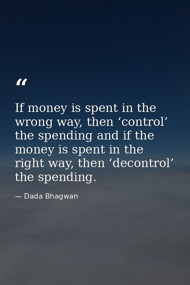 If money is spent in the wrong way, then ‘control’ the spending and if the money is spent in the right way, then ‘decont — Dada Bhagwan