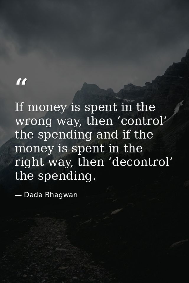 If money is spent in the wrong way, then ‘control’ the spending and if the money is spent in the right way, then ‘decont — Dada Bhagwan