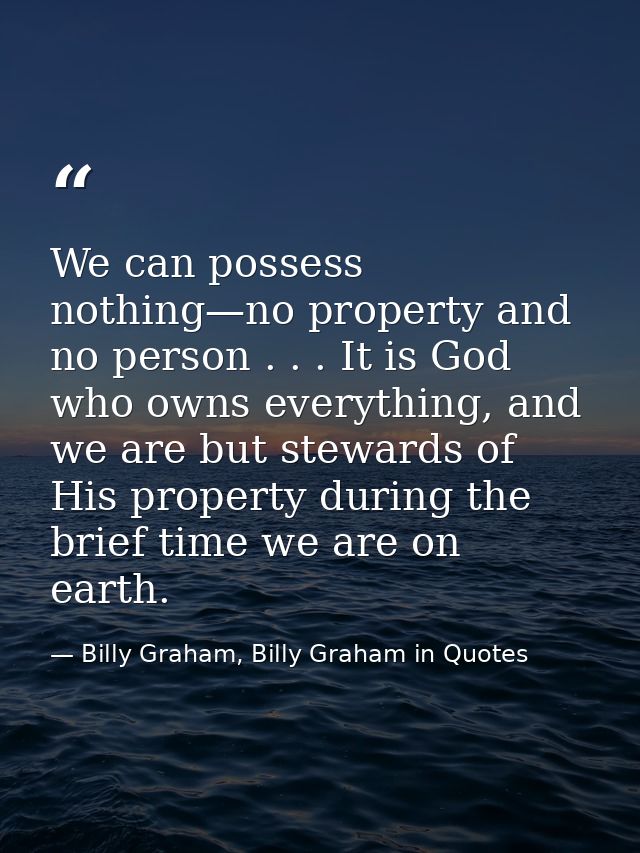 We can possess nothing—no property and no person . . . It is God who owns everything, and we are but stewards of His pro — Billy Graham, Billy Graham in Quotes