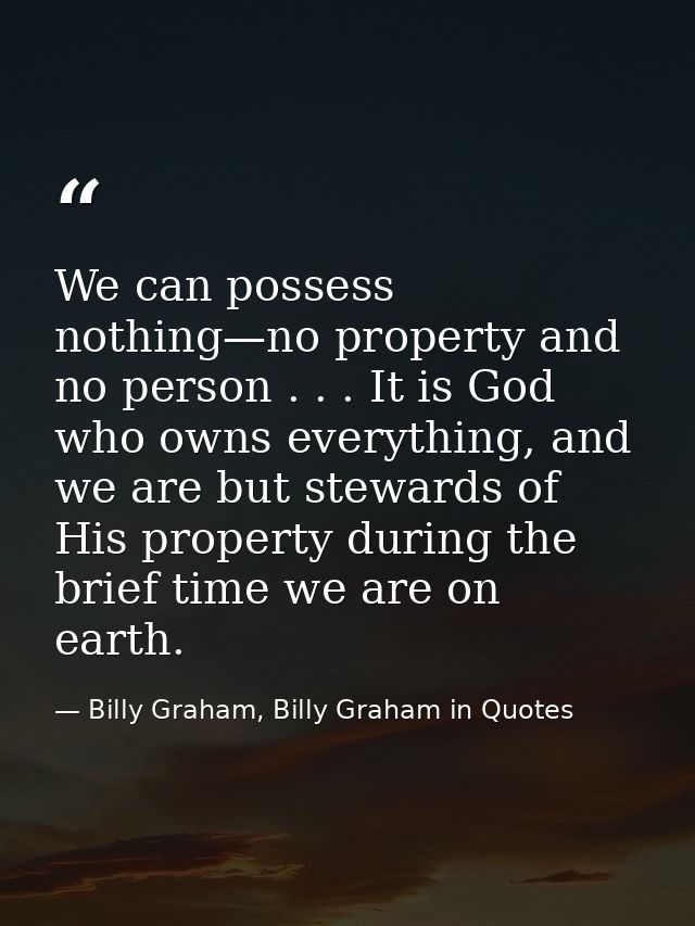 We can possess nothing—no property and no person . . . It is God who owns everything, and we are but stewards of His pro — Billy Graham, Billy Graham in Quotes