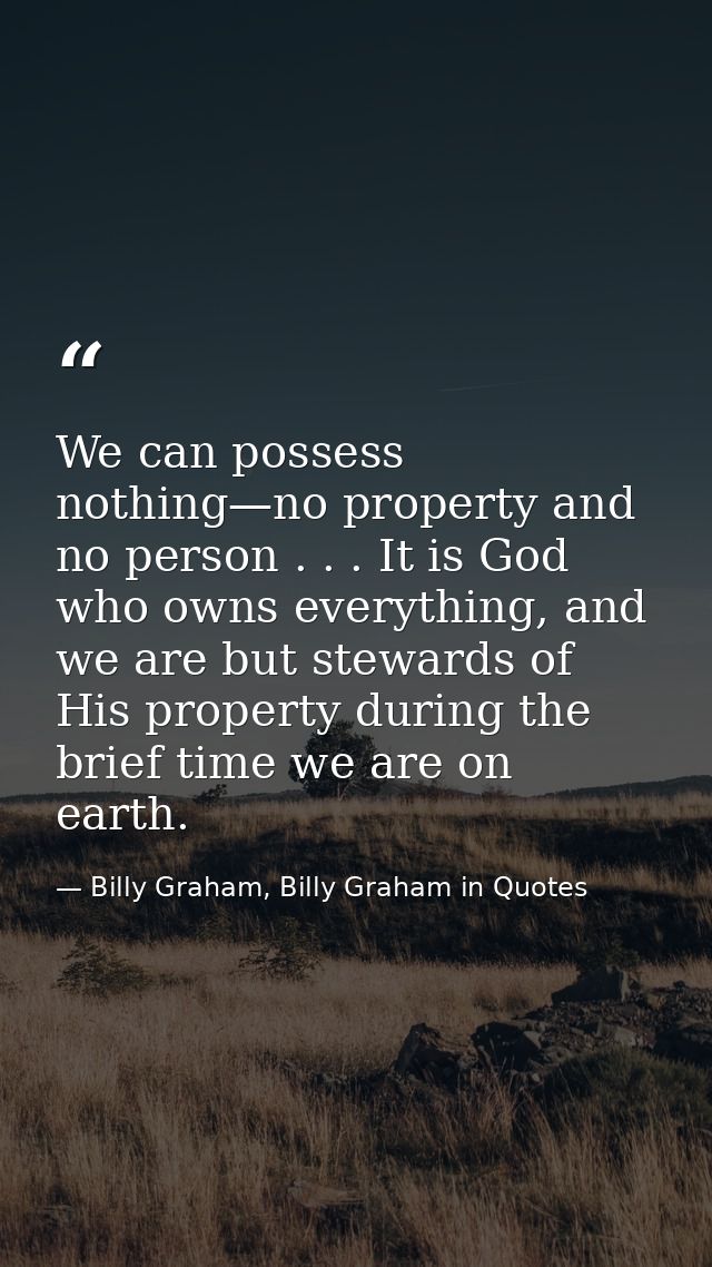 We can possess nothing—no property and no person . . . It is God who owns everything, and we are but stewards of His pro — Billy Graham, Billy Graham in Quotes