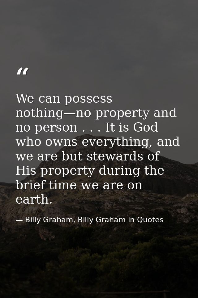 We can possess nothing—no property and no person . . . It is God who owns everything, and we are but stewards of His pro — Billy Graham, Billy Graham in Quotes