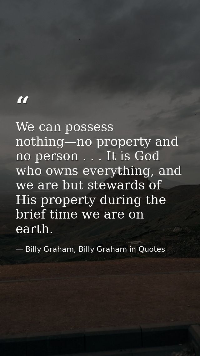 We can possess nothing—no property and no person . . . It is God who owns everything, and we are but stewards of His pro — Billy Graham, Billy Graham in Quotes