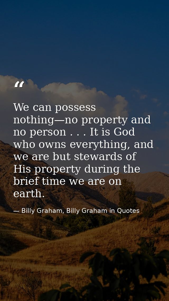 We can possess nothing—no property and no person . . . It is God who owns everything, and we are but stewards of His pro — Billy Graham, Billy Graham in Quotes