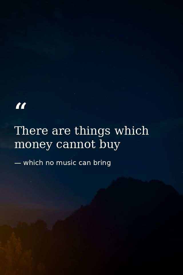 There are things which money cannot buy — which no music can bring