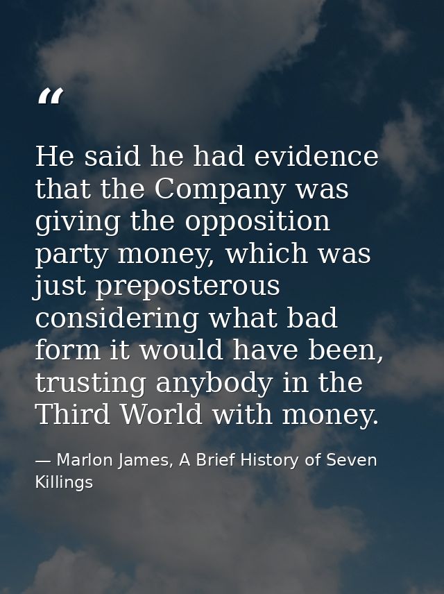 He said he had evidence that the Company was giving the opposition party money, which was just preposterous considering  — Marlon James, A Brief History of Seven Killings