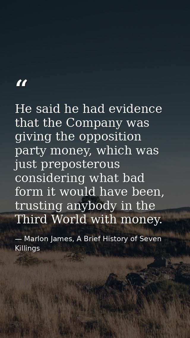 He said he had evidence that the Company was giving the opposition party money, which was just preposterous considering  — Marlon James, A Brief History of Seven Killings