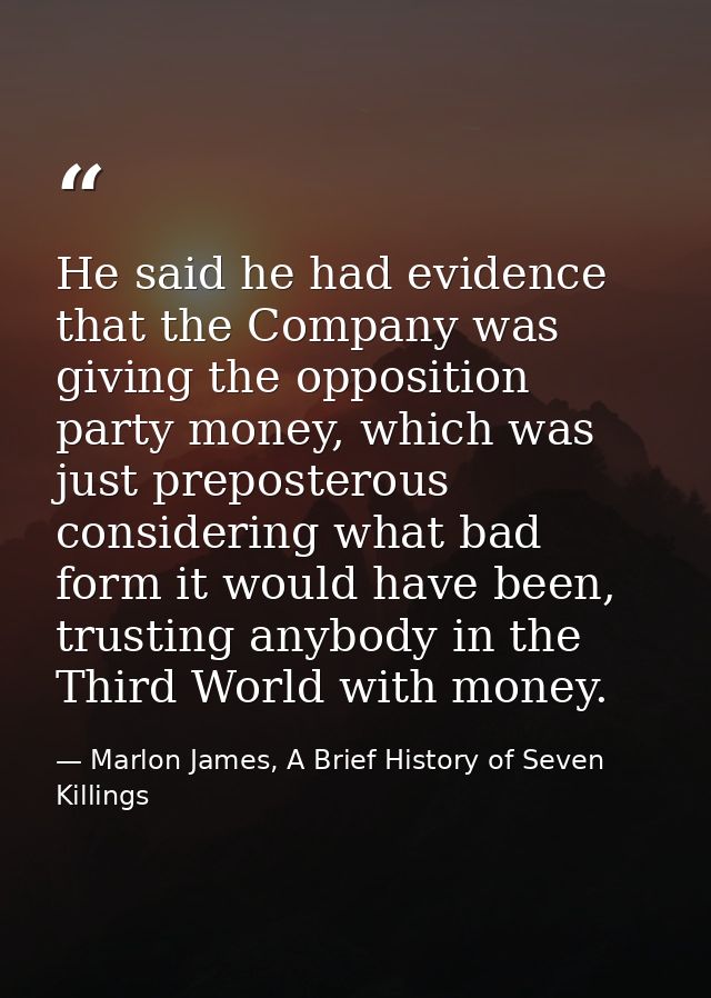 He said he had evidence that the Company was giving the opposition party money, which was just preposterous considering  — Marlon James, A Brief History of Seven Killings