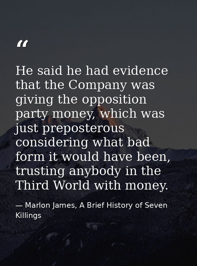He said he had evidence that the Company was giving the opposition party money, which was just preposterous considering  — Marlon James, A Brief History of Seven Killings