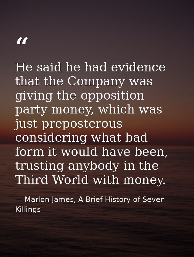He said he had evidence that the Company was giving the opposition party money, which was just preposterous considering  — Marlon James, A Brief History of Seven Killings