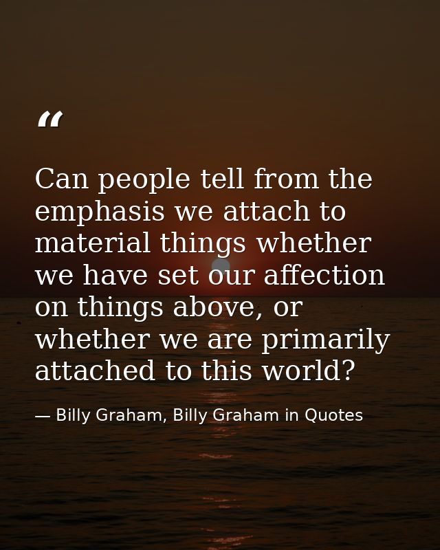Can people tell from the emphasis we attach to material things whether we have set our affection on things above, or whe — Billy Graham, Billy Graham in Quotes