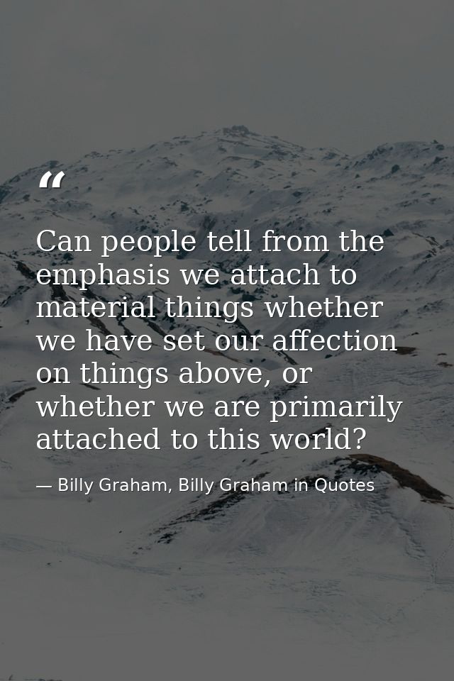 Can people tell from the emphasis we attach to material things whether we have set our affection on things above, or whe — Billy Graham, Billy Graham in Quotes