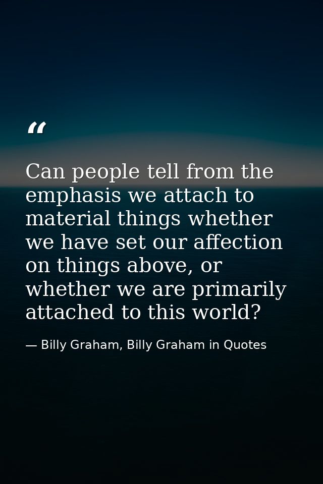 Can people tell from the emphasis we attach to material things whether we have set our affection on things above, or whe — Billy Graham, Billy Graham in Quotes