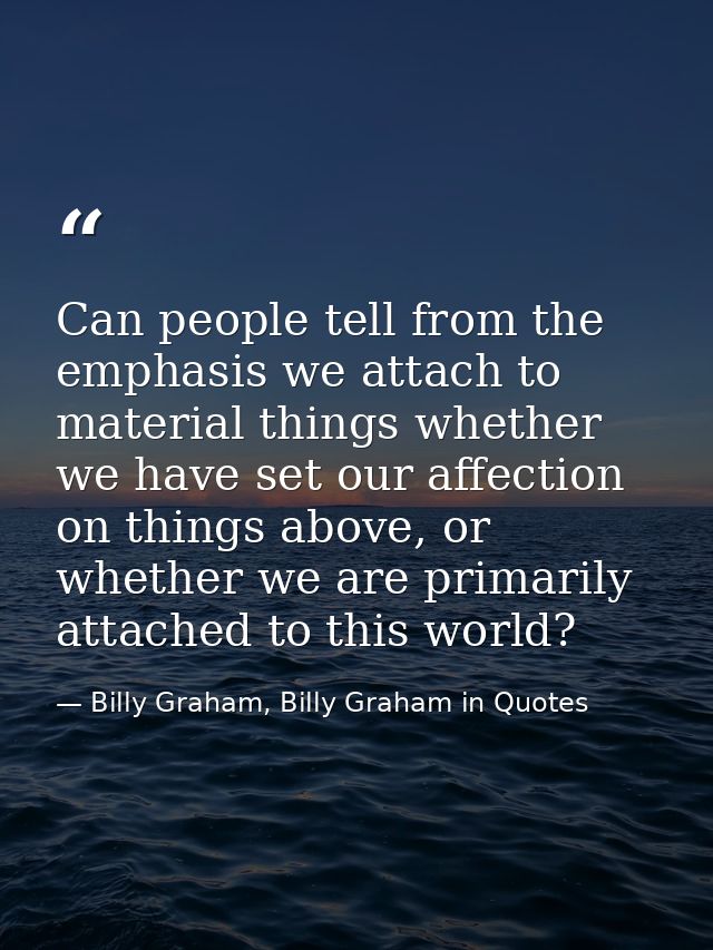 Can people tell from the emphasis we attach to material things whether we have set our affection on things above, or whe — Billy Graham, Billy Graham in Quotes