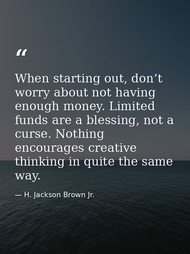 When starting out, don’t worry about not having enough money. Limited funds are a blessing, not a curse. Nothing encoura — H. Jackson Brown Jr.