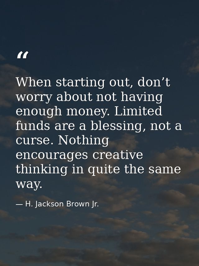 When starting out, don’t worry about not having enough money. Limited funds are a blessing, not a curse. Nothing encoura — H. Jackson Brown Jr.