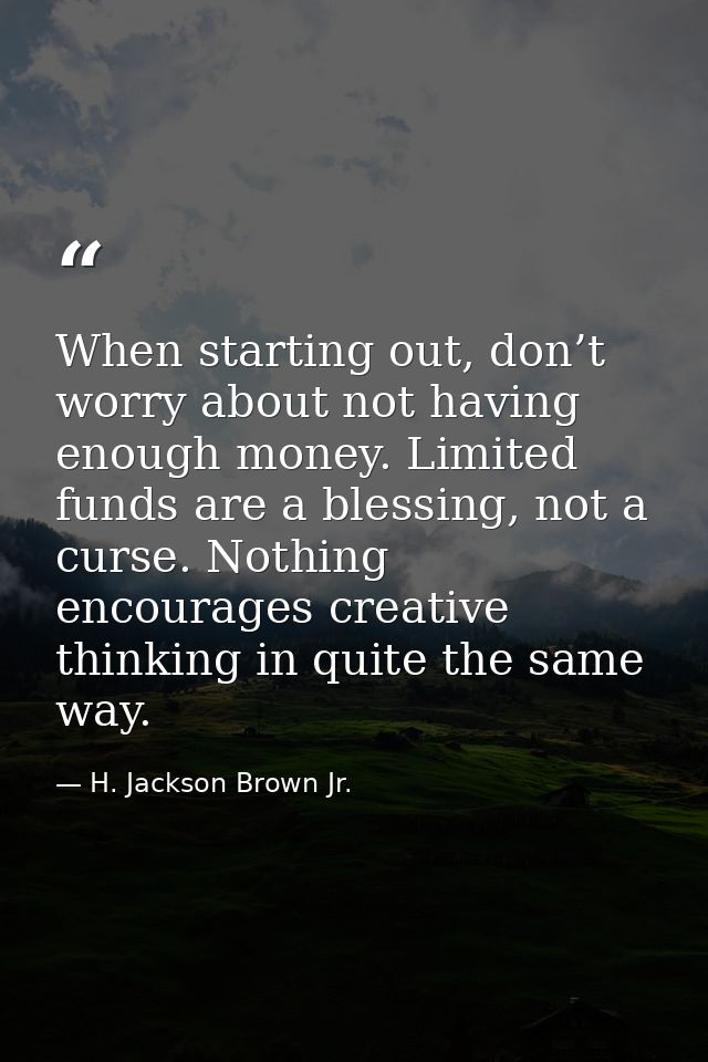 When starting out, don’t worry about not having enough money. Limited funds are a blessing, not a curse. Nothing encoura — H. Jackson Brown Jr.