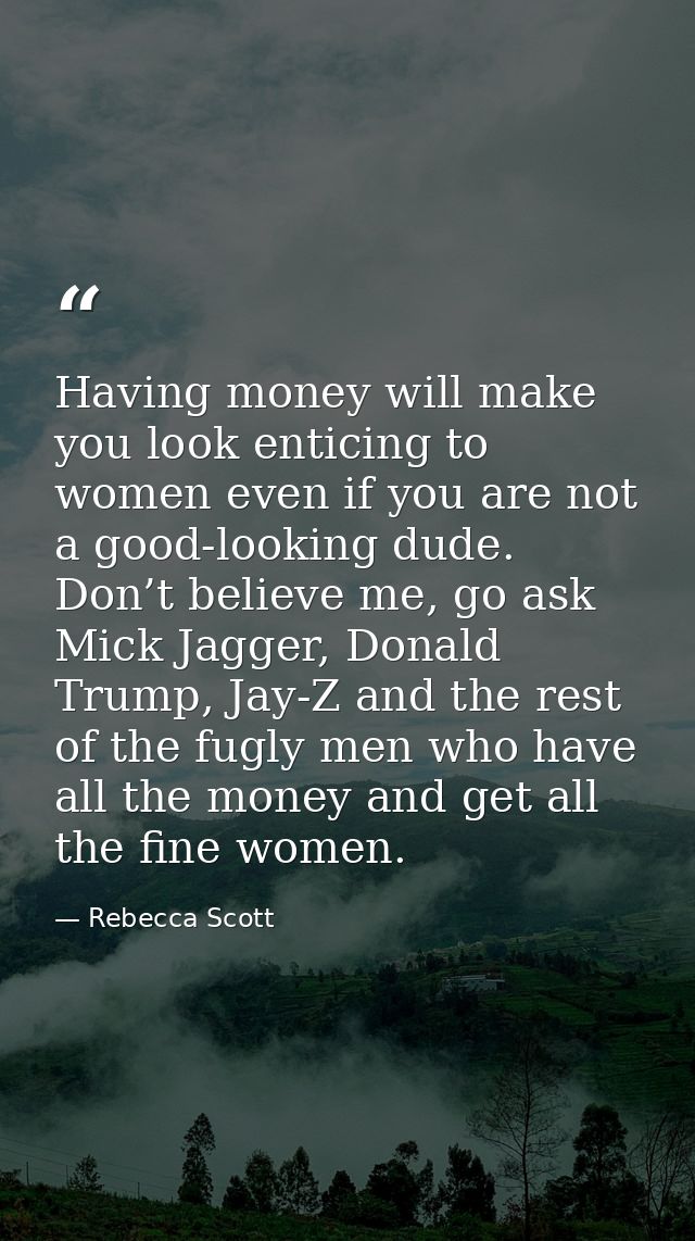 Having money will make you look enticing to women even if you are not a good-looking dude. Don’t believe me, go ask Mick — Rebecca Scott