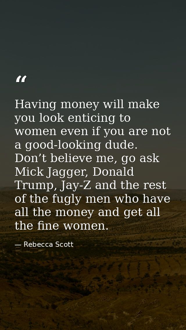 Having money will make you look enticing to women even if you are not a good-looking dude. Don’t believe me, go ask Mick — Rebecca Scott