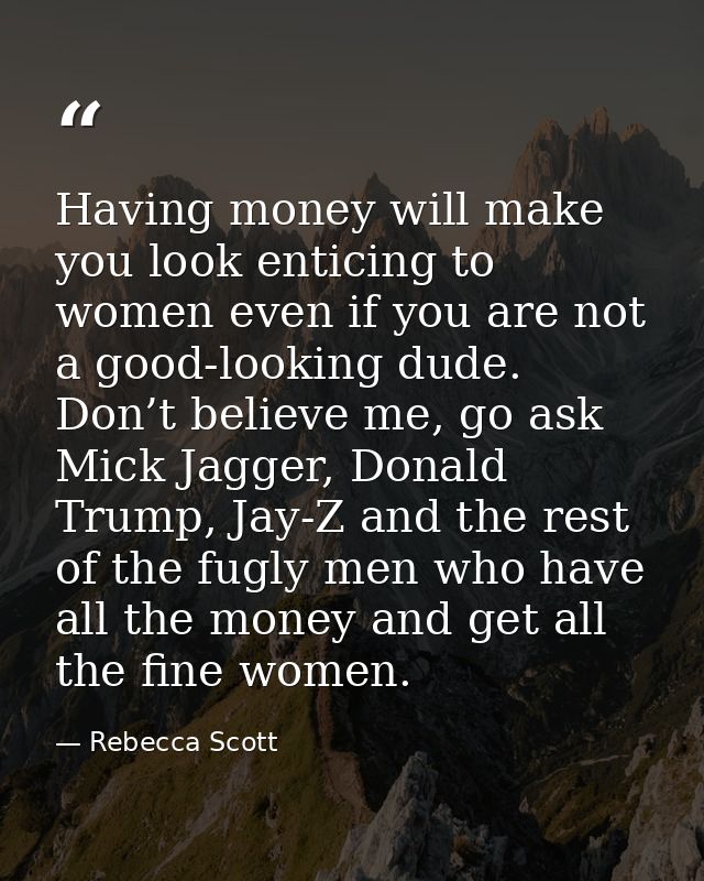 Having money will make you look enticing to women even if you are not a good-looking dude. Don’t believe me, go ask Mick — Rebecca Scott