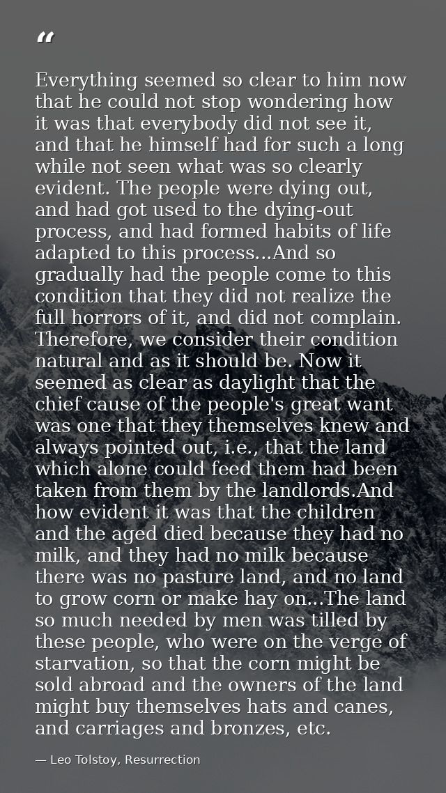 Everything seemed so clear to him now that he could not stop wondering how it was that everybody did not see it, and tha — Leo Tolstoy, Resurrection