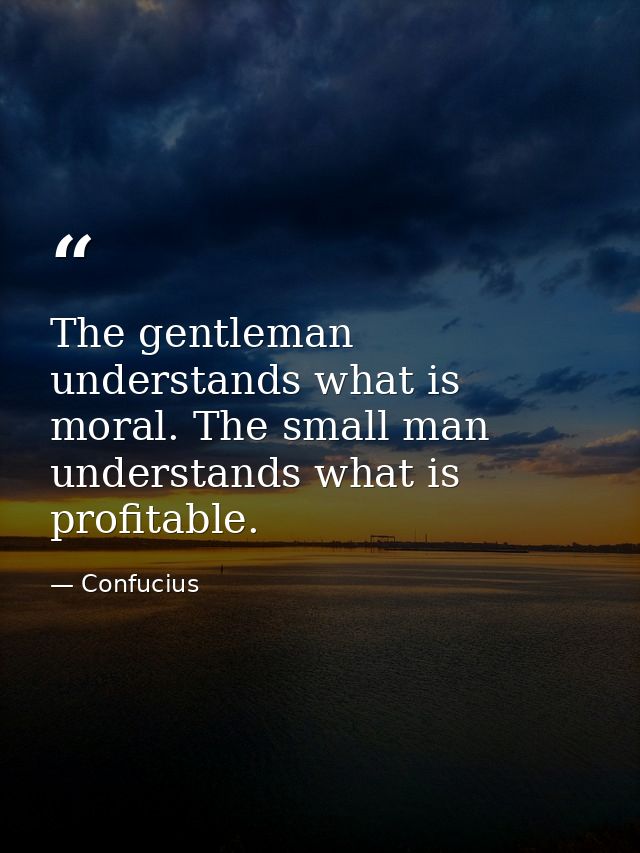 The gentleman understands what is moral. The small man understands what is profitable. — Confucius