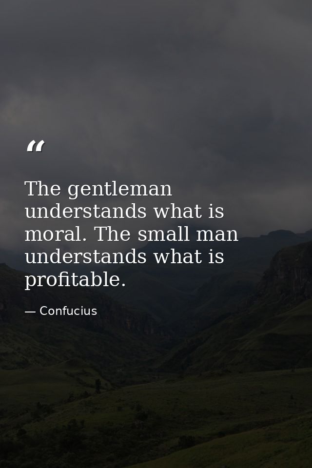 The gentleman understands what is moral. The small man understands what is profitable. — Confucius