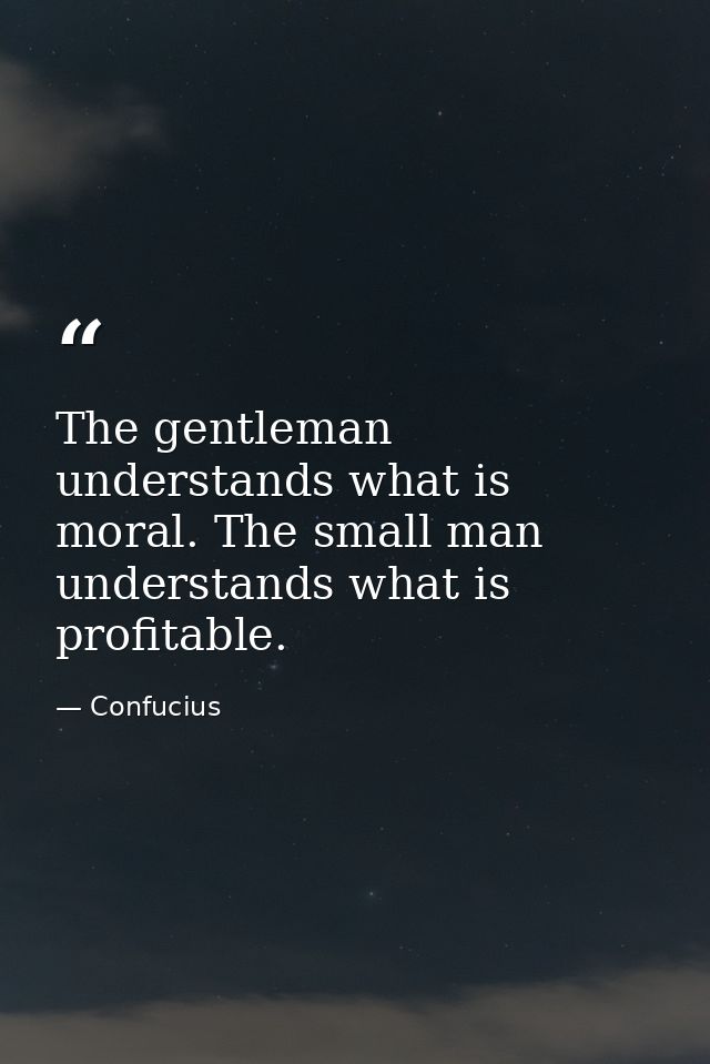 The gentleman understands what is moral. The small man understands what is profitable. — Confucius
