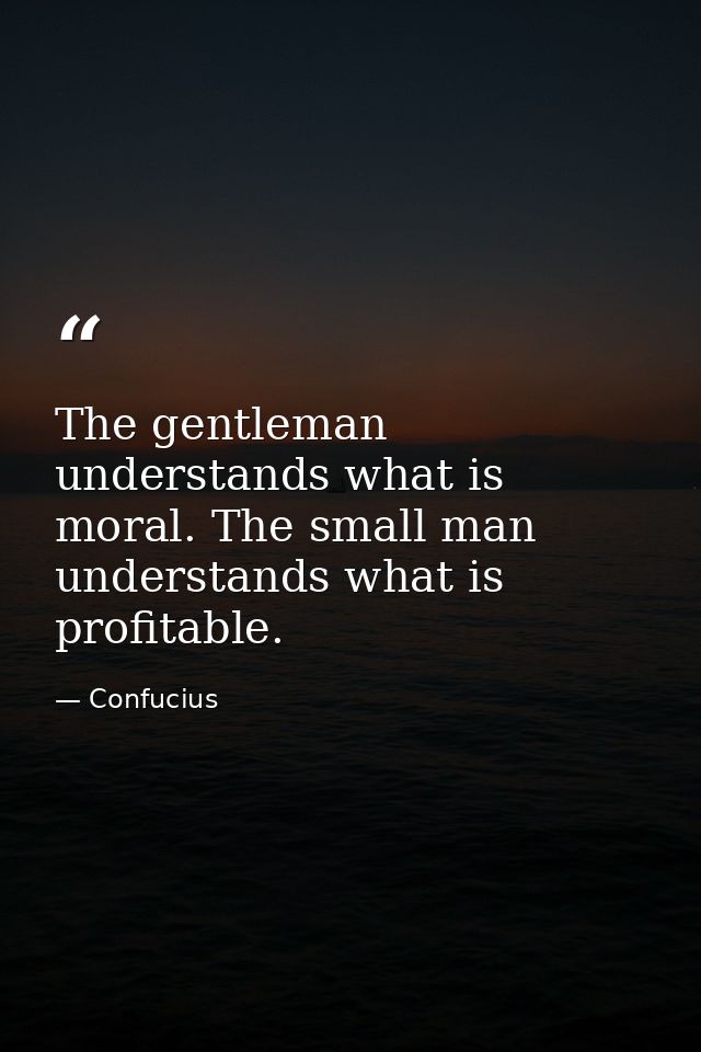 The gentleman understands what is moral. The small man understands what is profitable. — Confucius