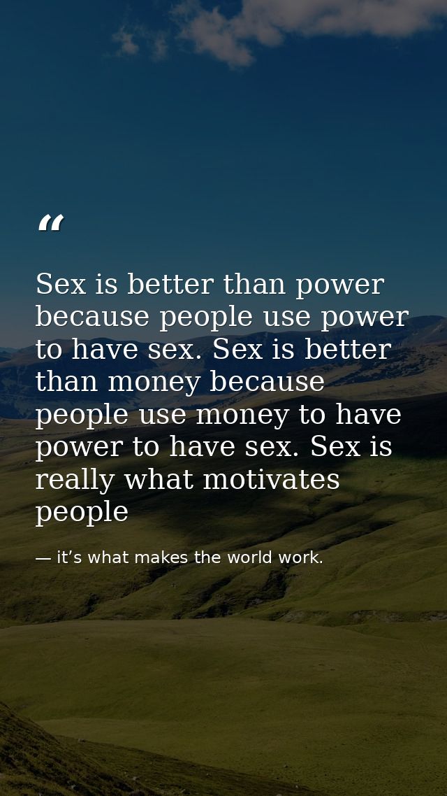 Sex is better than power because people use power to have sex. Sex is better than money because people use money to have — it’s what makes the world work.