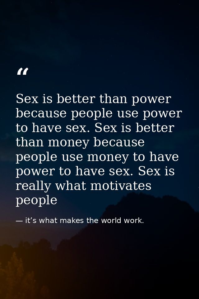 Sex is better than power because people use power to have sex. Sex is better than money because people use money to have — it’s what makes the world work.