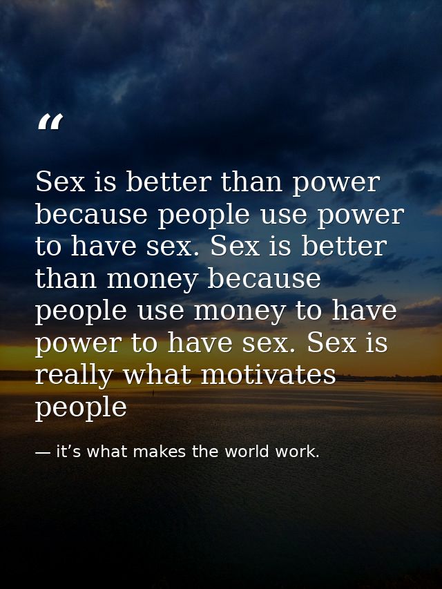 Sex is better than power because people use power to have sex. Sex is better than money because people use money to have — it’s what makes the world work.