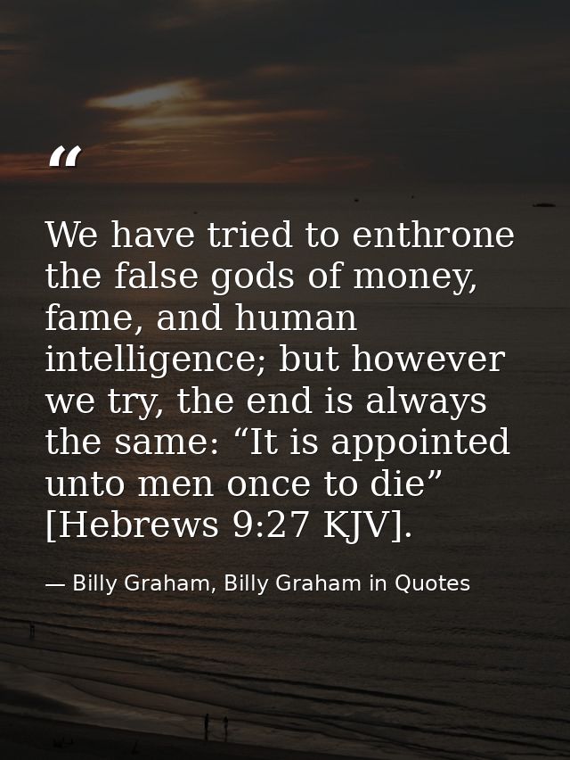 We have tried to enthrone the false gods of money, fame, and human intelligence; but however we try, the end is always t — Billy Graham, Billy Graham in Quotes
