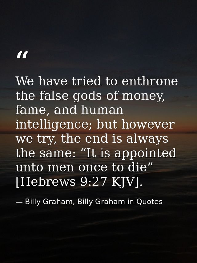 We have tried to enthrone the false gods of money, fame, and human intelligence; but however we try, the end is always t — Billy Graham, Billy Graham in Quotes